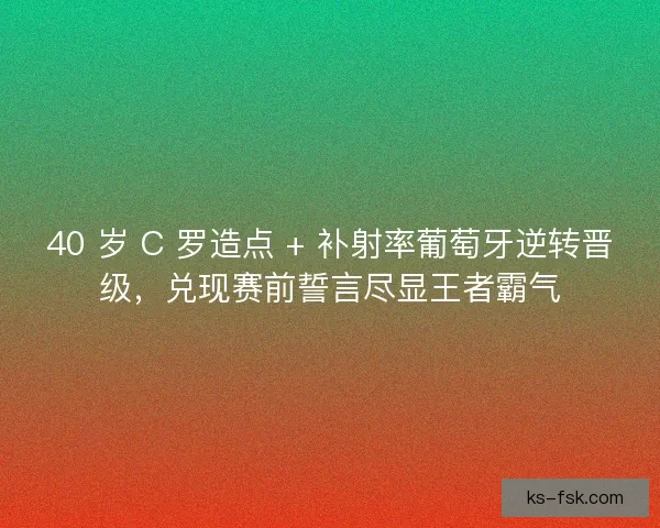 40 岁 C 罗造点 + 补射率葡萄牙逆转晋级，兑现赛前誓言尽显王者霸气