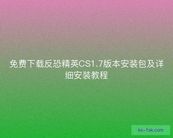 免费下载反恐精英CS1.7版本安装包及详细安装教程