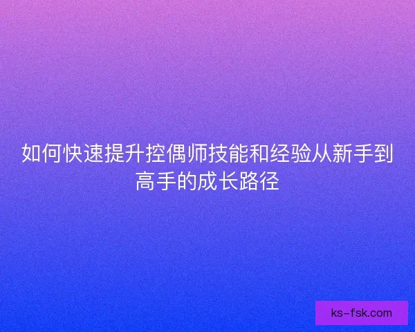 如何快速提升控偶师技能和经验从新手到高手的成长路径