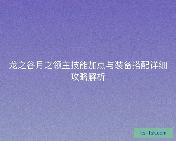 龙之谷月之领主技能加点与装备搭配详细攻略解析