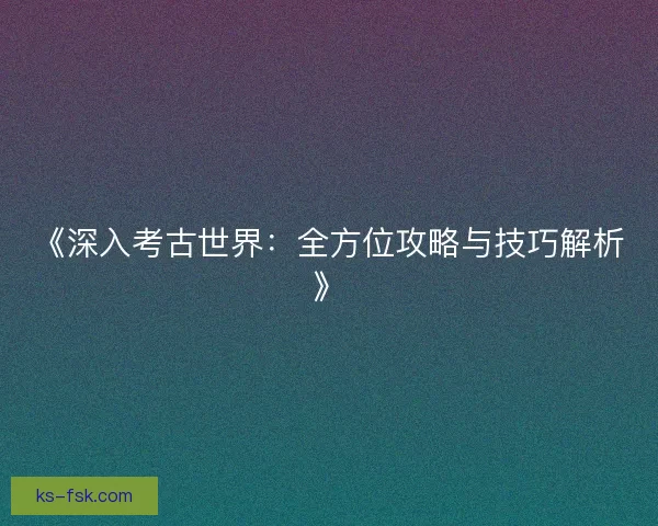 《深入考古世界：全方位攻略与技巧解析》