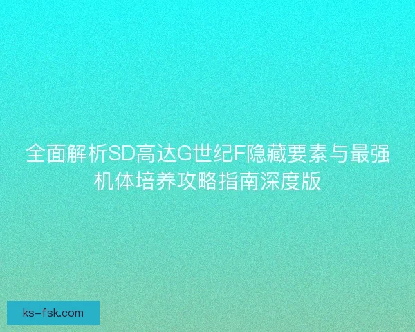 全面解析SD高达G世纪F隐藏要素与最强机体培养攻略指南深度版