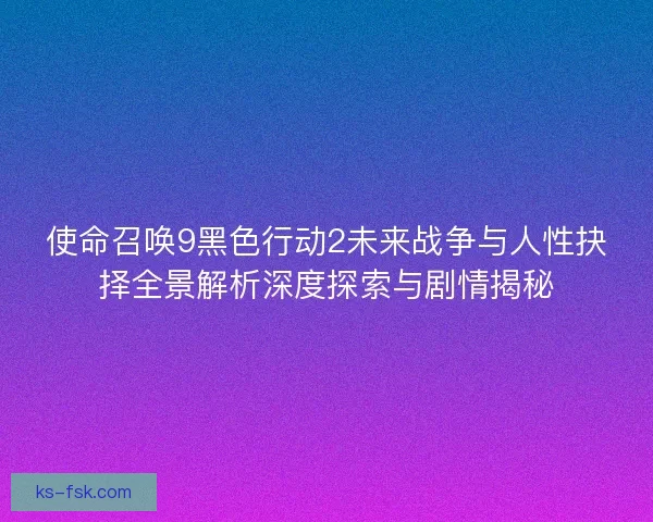 使命召唤9黑色行动2未来战争与人性抉择全景解析深度探索与剧情揭秘