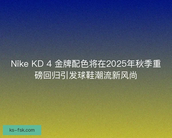 Nike KD 4 金牌配色将在2025年秋季重磅回归引发球鞋潮流新风尚