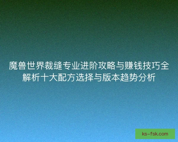 魔兽世界裁缝专业进阶攻略与赚钱技巧全解析十大配方选择与版本趋势分析