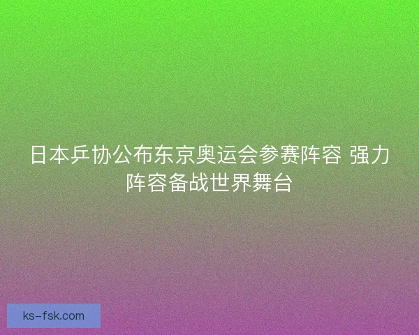 日本乒协公布东京奥运会参赛阵容 强力阵容备战世界舞台