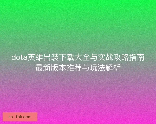 dota英雄出装下载大全与实战攻略指南最新版本推荐与玩法解析