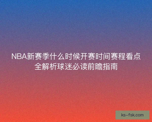 NBA新赛季什么时候开赛时间赛程看点全解析球迷必读前瞻指南