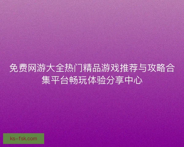 免费网游大全热门精品游戏推荐与攻略合集平台畅玩体验分享中心
