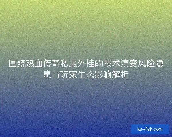 围绕热血传奇私服外挂的技术演变风险隐患与玩家生态影响解析