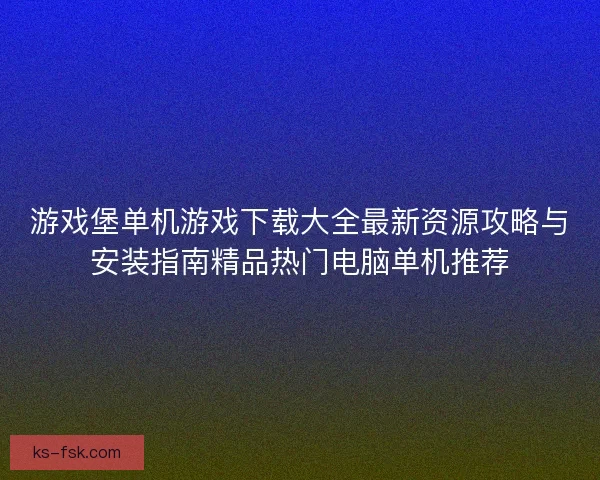 游戏堡单机游戏下载大全最新资源攻略与安装指南精品热门电脑单机推荐