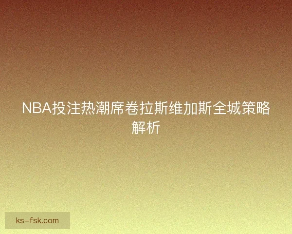 NBA投注热潮席卷拉斯维加斯全城策略解析