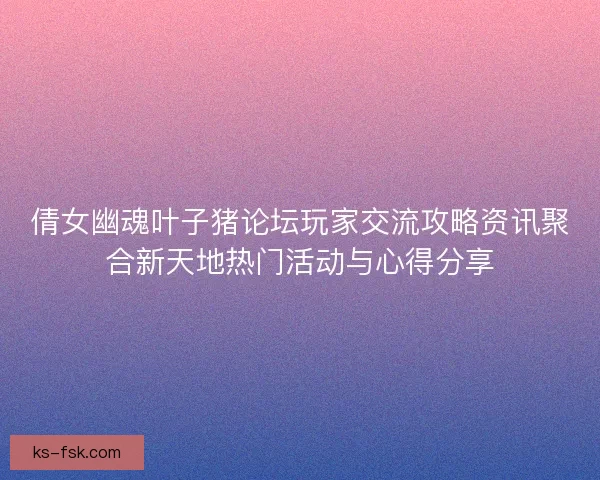 倩女幽魂叶子猪论坛玩家交流攻略资讯聚合新天地热门活动与心得分享