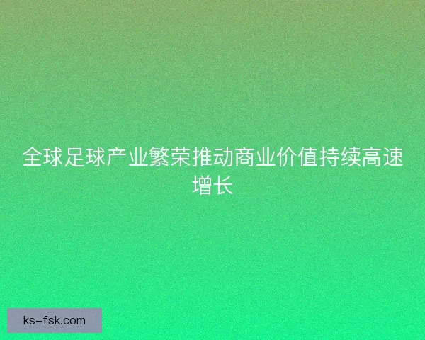 全球足球产业繁荣推动商业价值持续高速增长