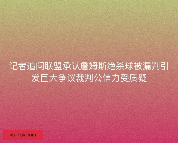 记者追问联盟承认詹姆斯绝杀球被漏判引发巨大争议裁判公信力受质疑